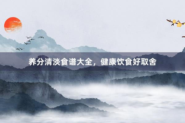 养分清淡食谱大全，健康饮食好取舍